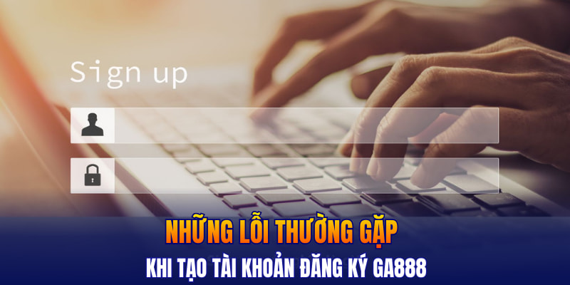 Những lỗi thường gặp khi tạo tài khoản đăng ký GA888